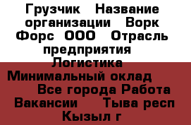 Грузчик › Название организации ­ Ворк Форс, ООО › Отрасль предприятия ­ Логистика › Минимальный оклад ­ 32 000 - Все города Работа » Вакансии   . Тыва респ.,Кызыл г.